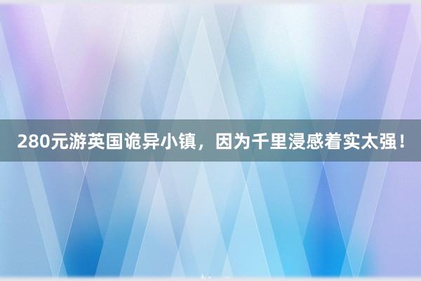 280元游英国诡异小镇，因为千里浸感着实太强！