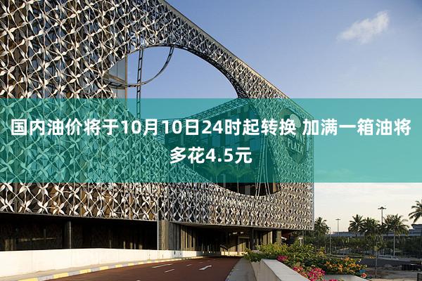 国内油价将于10月10日24时起转换 加满一箱油将多花4.5元