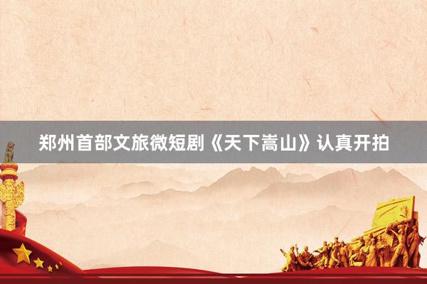 郑州首部文旅微短剧《天下嵩山》认真开拍
