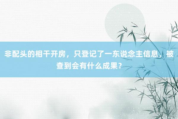 非配头的相干开房，只登记了一东说念主信息，被查到会有什么成果？