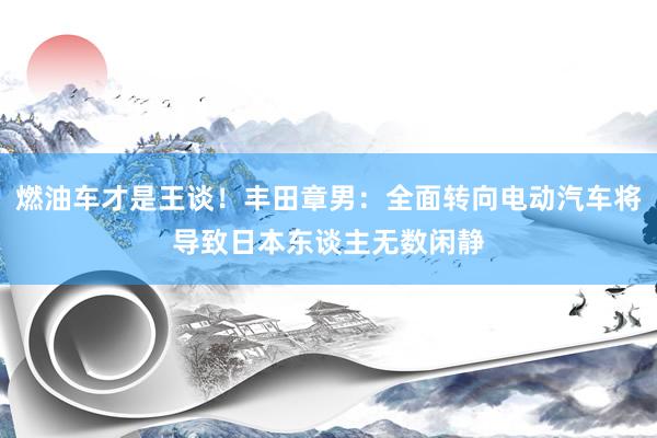 燃油车才是王谈！丰田章男：全面转向电动汽车将导致日本东谈主无数闲静