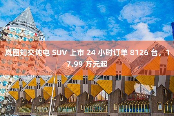 岚图知交纯电 SUV 上市 24 小时订单 8126 台，17.99 万元起