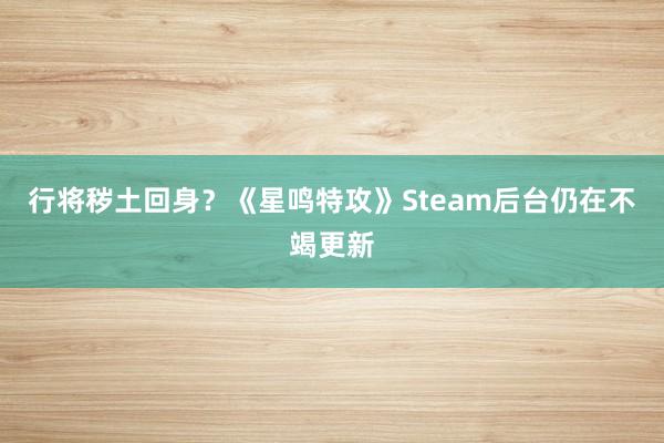 行将秽土回身？《星鸣特攻》Steam后台仍在不竭更新