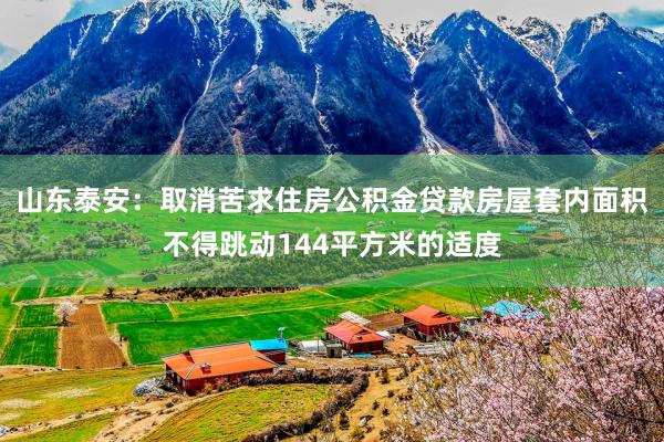 山东泰安：取消苦求住房公积金贷款房屋套内面积不得跳动144平方米的适度