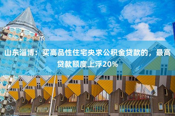 山东淄博：买高品性住宅央求公积金贷款的，最高贷款额度上浮20%