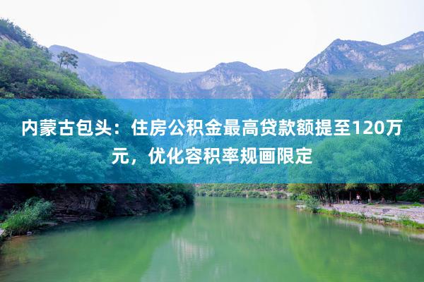 内蒙古包头：住房公积金最高贷款额提至120万元，优化容积率规画限定