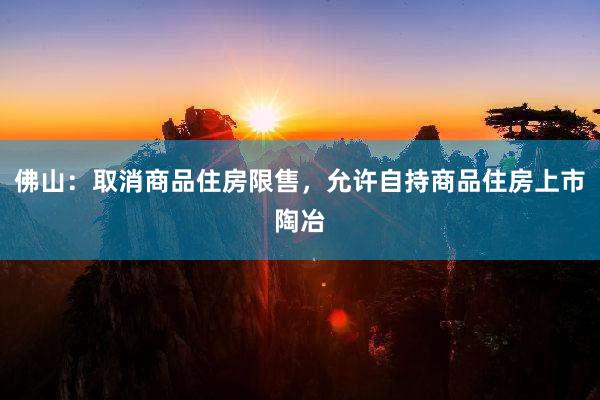 佛山：取消商品住房限售，允许自持商品住房上市陶冶