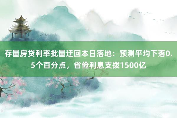 存量房贷利率批量迂回本日落地：预测平均下落0.5个百分点，省俭利息支拨1500亿