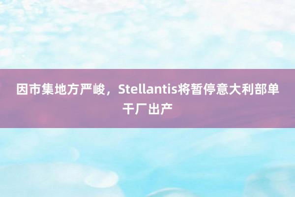 因市集地方严峻，Stellantis将暂停意大利部单干厂出产
