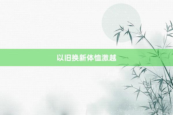 以旧换新体恤激越