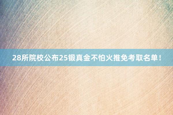 28所院校公布25锻真金不怕火推免考取名单！
