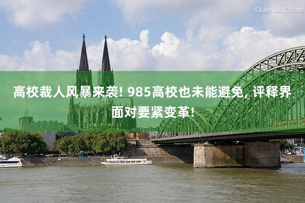 高校裁人风暴来袭! 985高校也未能避免, 评释界面对要紧变革!